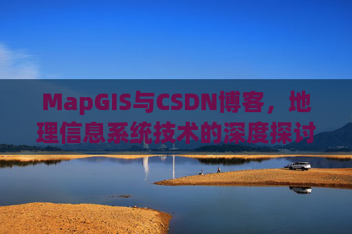 MapGIS与CSDN博客，地理信息系统技术的深度探讨